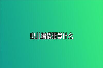 少儿编程班学什么？科普少儿编程课程内容 