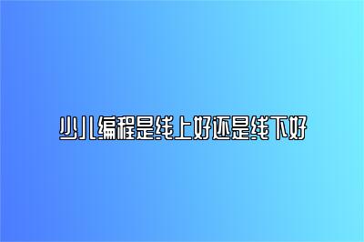 少儿编程是线上好还是线下好 