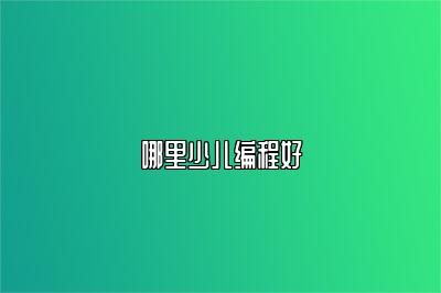 哪里少儿编程好 