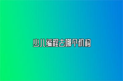 精选少儿编程培训机构，带你开启编程之路 