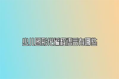 少儿图形化编程语言有哪些 