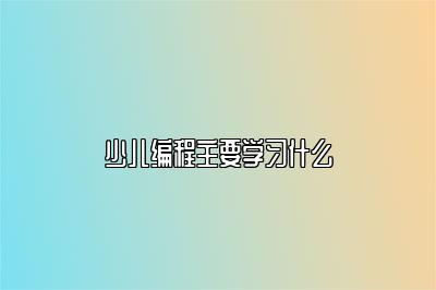 少儿编程主要学习什么 