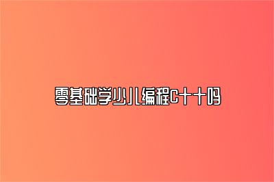 零基础学少儿编程C十十吗 