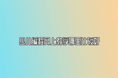 少儿编程网上教学哪里比较好 
