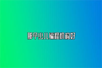 那个少儿编程机构好 
