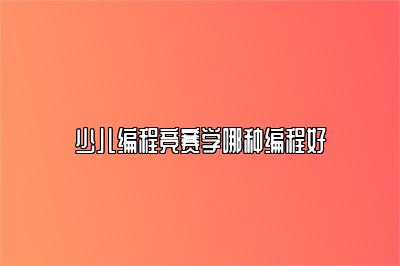 少儿编程竞赛学哪种编程好 