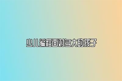 少儿编程面对多大的孩子 