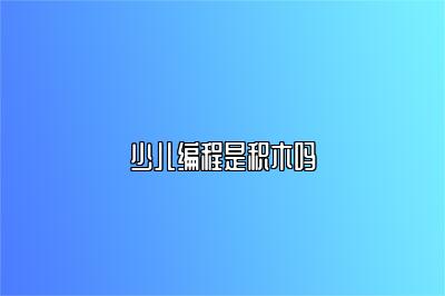 少儿编程是积木吗 