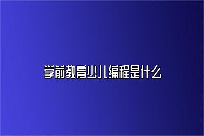 学前教育少儿编程是什么 