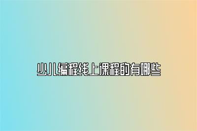 少儿编程线上课程的有哪些 