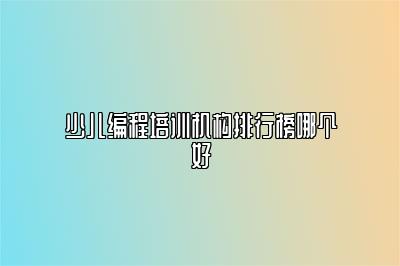 少儿编程培训机构排行榜哪个好 