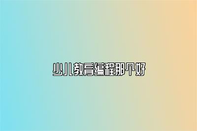 少儿教育编程那个好 