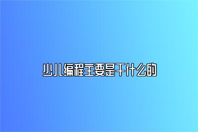 少儿编程主要是干什么的 