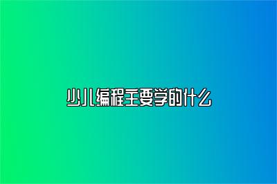 少儿编程主要学的什么 