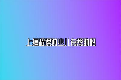 上编程课对少儿有帮助吗 
