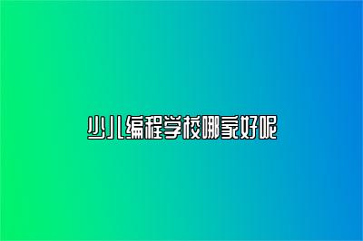 少儿编程学校哪家好呢 