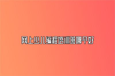 网上少儿编程培训班哪个好 