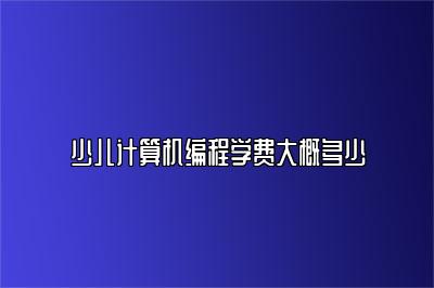 少儿计算机编程学费大概多少 