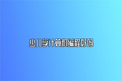 少儿学计算机编程好吗 