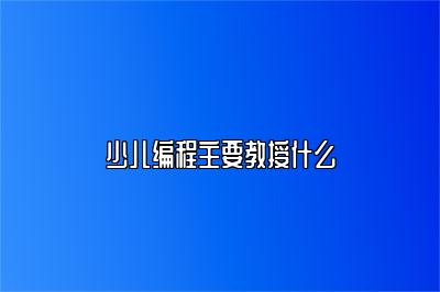 少儿编程主要教授什么 