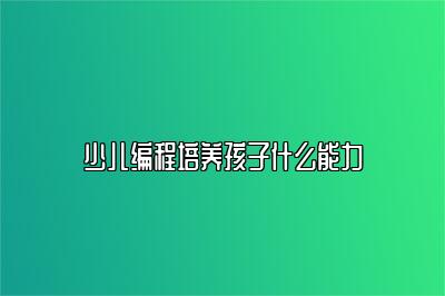 少儿编程培养孩子什么能力 