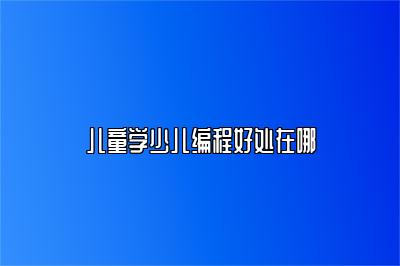 儿童学少儿编程好处在哪