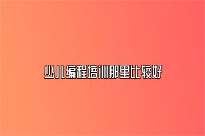 少儿编程培训那里比较好 
