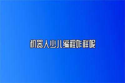 机器人少儿编程咋样呢 