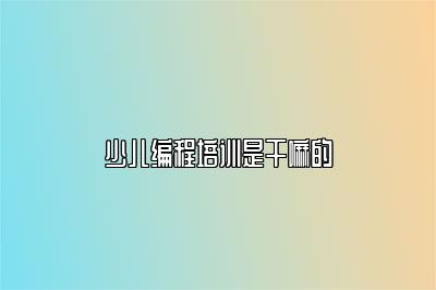少儿编程培训是干嘛的 