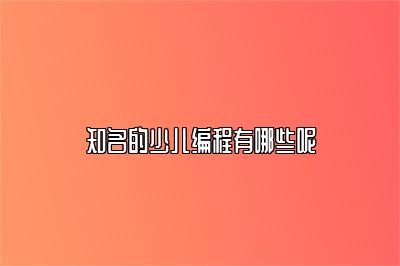 知名的少儿编程有哪些呢 