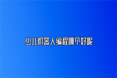 少儿机器人编程哪个好呢 
