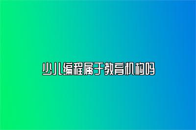 少儿编程属于教育机构吗 