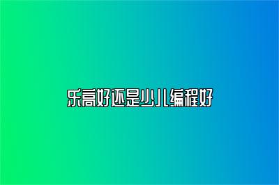 乐高好还是少儿编程好 