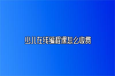 少儿在线编程课怎么收费 