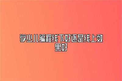 学少儿编程线下好还是线上效果好 