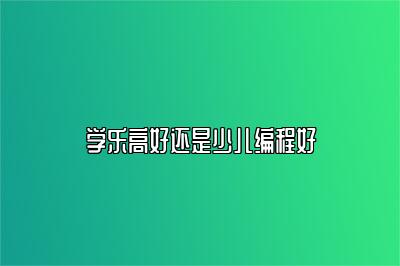 学乐高好还是少儿编程好 