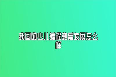 我国的少儿编程教育发展怎么样
