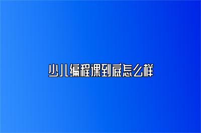 少儿编程课到底怎么样 