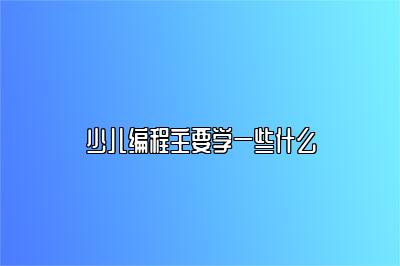 少儿编程主要学一些什么 