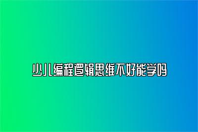 少儿编程逻辑思维不好能学吗 