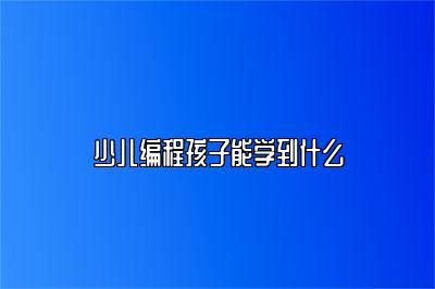 少儿编程孩子能学到什么 