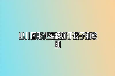 少儿图形化编程对于孩子的帮助 