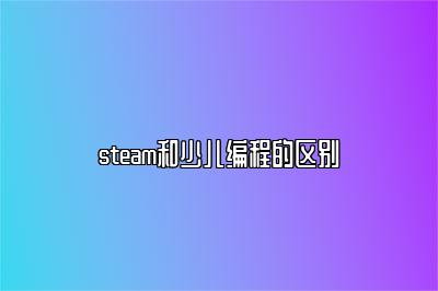 steam和少儿编程的区别 