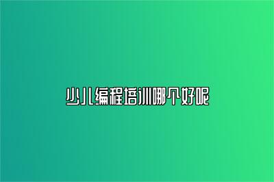 少儿编程培训哪个好呢 