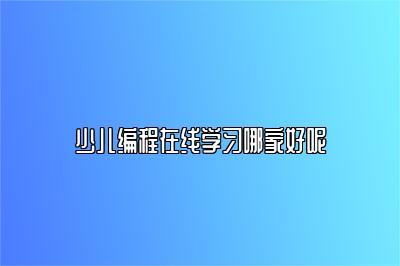 少儿编程在线学习哪家好呢 