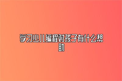 学习少儿编程对孩子有什么帮助 