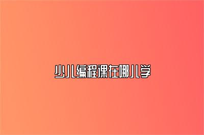 少儿编程课在哪儿学 
