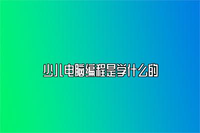 少儿电脑编程是学什么的 