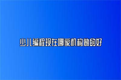 少儿编程现在哪家机构做的好 