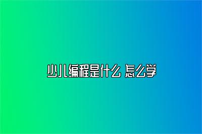 少儿编程是什么 怎么学 